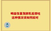 喝益生菌发酵乳后想吐 这种情况该如何应对