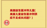 美国益生菌冲剂儿童(美国儿童益生菌冲剂供应不足成长问题？)