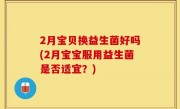 2月宝贝换益生菌好吗(2月宝宝服用益生菌是否适宜？)
