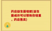 药店益生菌增肥(益生菌或许可以帮助你增重，药店售卖)