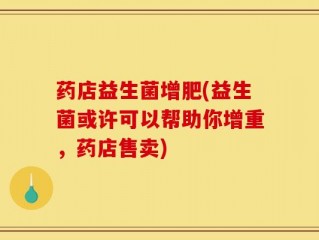 药店益生菌增肥(益生菌或许可以帮助你增重，药店售卖)