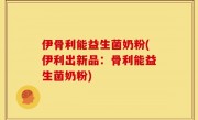 伊骨利能益生菌奶粉(伊利出新品：骨利能益生菌奶粉)