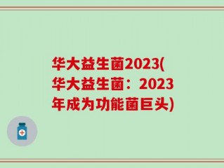 华大益生菌2023(华大益生菌：2023年成为功能菌巨头)