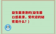 益生菌滑滑的(益生菌口感柔滑，受欢迎的秘密是什么？)