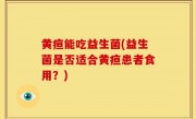 黄疸能吃益生菌(益生菌是否适合黄疸患者食用？)