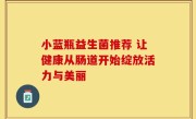 小蓝瓶益生菌推荐 让健康从肠道开始绽放活力与美丽