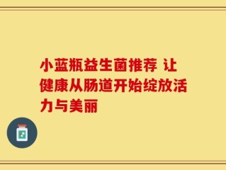 小蓝瓶益生菌推荐 让健康从肠道开始绽放活力与美丽