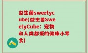 益生菌sweetycube(益生菌SweetyCube：宠物和人类都爱的健康小零食)