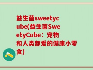 益生菌sweetycube(益生菌SweetyCube：宠物和人类都爱的健康小零食)