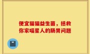 便宜猫猫益生菌，拯救你家喵星人的肠胃问题