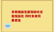 多燕瘦益生菌饭前吃还是饭后吃 何时食用效果更佳