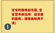 宝宝奶酪棒益生菌_宝宝营养新选择：益生菌奶酪棒，健康美味两不误)
