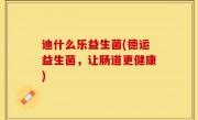 迪什么乐益生菌(德运益生菌，让肠道更健康)