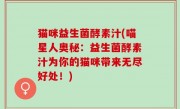 猫咪益生菌酵素汁(喵星人奥秘：益生菌酵素汁为你的猫咪带来无尽好处！)