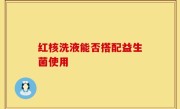 红核洗液能否搭配益生菌使用