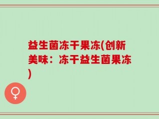 益生菌冻干果冻(创新美味：冻干益生菌果冻)