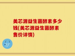 美芯源益生菌酵素多少钱(美芯源益生菌酵素售价详情)