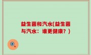 益生菌和汽水(益生菌与汽水：谁更健康？)