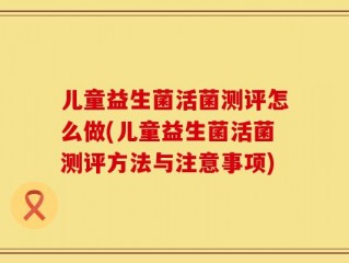 儿童益生菌活菌测评怎么做(儿童益生菌活菌测评方法与注意事项)