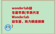 wonderlab益生菌李晨(李晨代言 Wonderlab 益生菌，助力肠道健康)