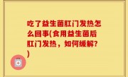 吃了益生菌肛门发热怎么回事(食用益生菌后肛门发热，如何缓解？)