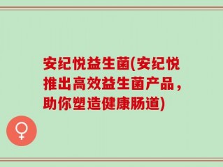 安纪悦益生菌(安纪悦推出高效益生菌产品，助你塑造健康肠道)