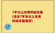7岁以上吃哪种益生菌(适合7岁及以上食用的益生菌推荐)
