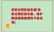 思密达搭配益生菌(思密达搭配益生菌，维护肠道健康重要性不容忽视)