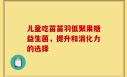 儿童吃苗苗羽低聚果糖益生菌，提升和消化力的选择