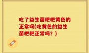 吃了益生菌粑粑黄色的正常吗(吃黄色的益生菌粑粑正常吗？)