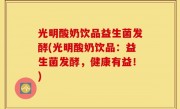 光明酸奶饮品益生菌发酵(光明酸奶饮品：益生菌发酵，健康有益！)