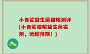 小青鲨益生菌猫粮测评(小青鲨猫粮益生菌实测，远超预期！)