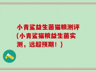 小青鲨益生菌猫粮测评(小青鲨猫粮益生菌实测，远超预期！)