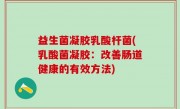 益生菌凝胶乳酸杆菌(乳酸菌凝胶：改善肠道健康的有效方法)