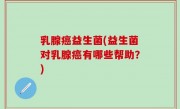 乳腺癌益生菌(益生菌对乳腺癌有哪些帮助？)