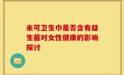 未可卫生巾是否含有益生菌对女性健康的影响探讨