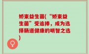娇束益生菌(“娇束益生菌”受追捧，成为选择肠道健康的明智之选)