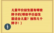 儿童平价益生菌有哪些牌子的(哪些平价益生菌适合儿童？推荐几个牌子！)