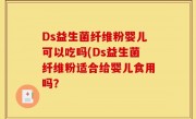 Ds益生菌纤维粉婴儿可以吃吗(Ds益生菌纤维粉适合给婴儿食用吗？