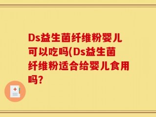 Ds益生菌纤维粉婴儿可以吃吗(Ds益生菌纤维粉适合给婴儿食用吗？