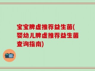 宝宝脾虚推荐益生菌(婴幼儿脾虚推荐益生菌查询指南)