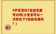 4岁宝宝吃5包益生菌可以吗(小宝宝可以一次性吃下5包益生菌吗？)
