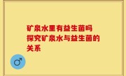 矿泉水里有益生菌吗 探究矿泉水与益生菌的关系
