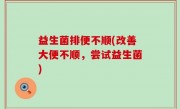 益生菌排便不顺(改善大便不顺，尝试益生菌)