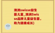 澳洲swisse益生菌儿童_澳洲Swisse品牌儿童益生菌，助力健康成长)