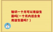 锥切一个月可以用益生菌吗(一个月内适合食用益生菌吗？)