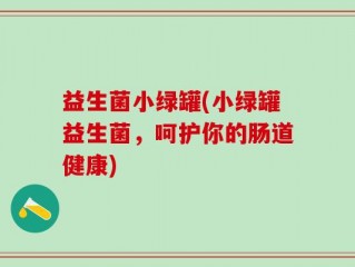 益生菌小绿罐(小绿罐益生菌，呵护你的肠道健康)