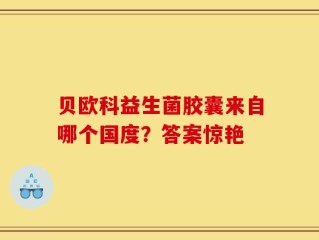贝欧科益生菌胶囊来自哪个国度？答案惊艳