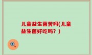 儿童益生菌苦吗(儿童益生菌好吃吗？)