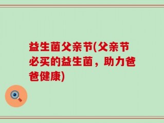 益生菌父亲节(父亲节必买的益生菌，助力爸爸健康)